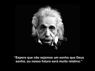 “ Espero que não sejamos um sonho que Deus sonha, ou nosso futuro será muito relativo .” 