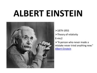 ALBERT EINSTEIN
1879-1955
Theory of relativity
E=mc2
“A person who never made a
mistake never tried anything new.”
Albert Einstein
 