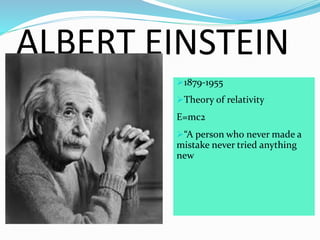 ALBERT EINSTEIN
1879-1955
Theory of relativity
E=mc2
“A person who never made a
mistake never tried anything
new
 