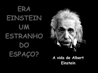 ERA EINSTEIN UM ESTRANHO DO ESPAÇO? A vida de Albert Einstein 
