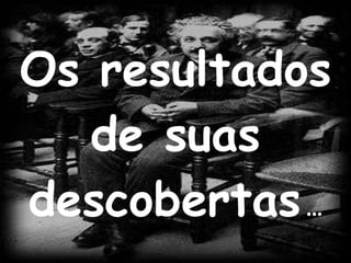 Os resultados de suas descobertas  ... 