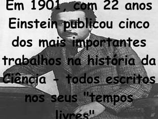 Em 1901, com 22 anos Einstein publicou cinco dos mais importantes trabalhos na história da Ciência - todos escritos nos seus "tempos livres".   