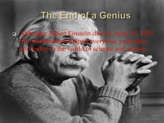  Although Albert Einstein died in April 15, 1955
his contributions helped everyone, yesterday,
and today in the world of science and nature.