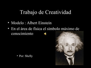 Trabajo de Creatividad
• Modelo : Albert Einstein
• En el área de física el símbolo máximo de
  conocimiento




     • Por: Shelly
 