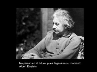 No pienso en el futuro, pues llegará en su momento
Albert Einstein
 
