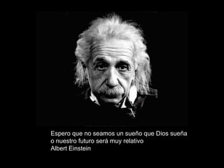 Espero que no seamos un sueño que Dios sueña
o nuestro futuro será muy relativo
Albert Einstein
 