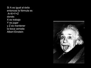 Si A es igual al éxito
entonces la fórmula es
 A=X+Y+Z
donde:
X es trabajo
Y es jugar
y Z es mantener
la boca cerrada
Albert Einstein
 