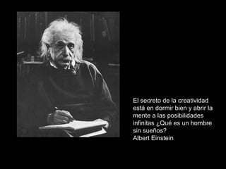 El secreto de la creatividad
está en dormir bien y abrir la
mente a las posibilidades
infinitas ¿Qué es un hombre
sin sueños?
Albert Einstein
 