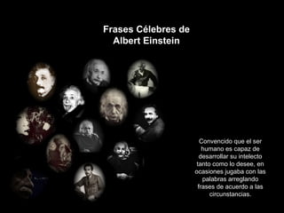 Frases Célebres de
  Albert Einstein




                        Convencido que el ser
                         humano es capaz de
                        desarrollar su intelecto
                      tanto como lo desee, en
                     ocasiones jugaba con las
                         palabras arreglando
                       frases de acuerdo a las
                           circunstancias.
 