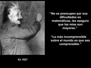 En 1927 “ No se preocupen por sus dificultades en matemáticas, les aseguro que las mías son mayores.”  “ Lo más incomprensible sobre el mundo es que sea comprensible.” 