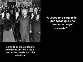 Jurando como Ciudadano Americano en 1940 a los 61 con su secretaria y su hija adoptiva. “ A veces uno paga más por cosas que uno puede conseguir por nada.”  