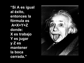 “ Si A es igual al éxito, entonces la fórmula es  A=X+Y+Z donde: X es trabajo Y es jugar y Z es mantener  la boca cerrada.” 