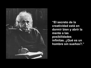 “ El secreto de la creatividad está en dormir bien y abrir la mente a las posibilidades infinitas. ¿Qué es un hombre sin sueños?.” 