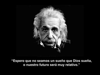 “ Espero que no seamos un sueño que Dios sueña, o nuestro futuro será muy relativo.” 