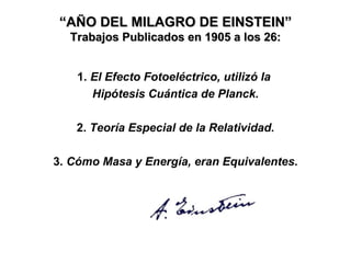“ AÑO DEL MILAGRO DE EINSTEIN” Trabajos Publicados en 1905 a los 26: 1.  El Efecto Fotoeléctrico, utilizó la  Hipótesis Cuántica de Planck. 2.  Teoría Especial de la Relatividad. 3.  Cómo Masa y Energía, eran   Equivalentes. 