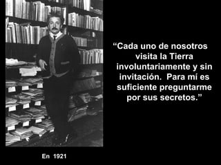 En  1921 “ Cada uno de nosotros visita la Tierra involuntariamente y sin invitación.  Para mí es suficiente preguntarme por sus secretos.” 
