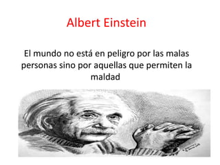 Albert Einstein

 El mundo no está en peligro por las malas
personas sino por aquellas que permiten la
                 maldad
 
