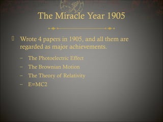The Miracle Year 1905
 Wrote 4 papers in 1905, and all them are
regarded as major achievements.
–

The Photoelectric Effect

–

The Brownian Motion

–

The Theory of Relativity

–

E=MC2

 