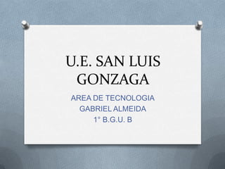 U.E. SAN LUIS
GONZAGA
AREA DE TECNOLOGIA
GABRIEL ALMEIDA
1° B.G.U. B

 