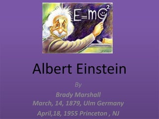 Albert Einstein
By
Brady Marshall
March, 14, 1879, Ulm Germany
April,18, 1955 Princeton , NJ

 