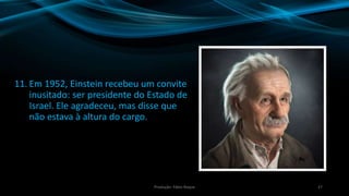 11. Em 1952, Einstein recebeu um convite
inusitado: ser presidente do Estado de
Israel. Ele agradeceu, mas disse que
não estava à altura do cargo.
27Produção: Fábio Roque
 
