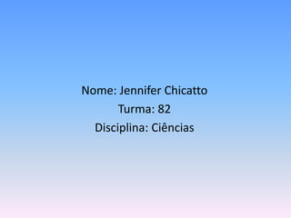 Nome: Jennifer Chicatto
Turma: 82
Disciplina: Ciências
 