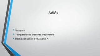 Adiós
• Sin ayuda
• Y si queréis una pregunta preguntarlo
• Hecho por Daniel B y Giovanni A
 