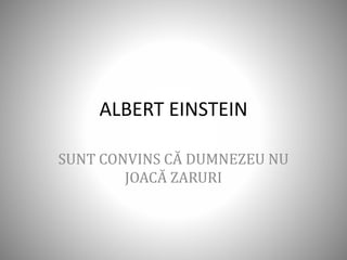 ALBERT EINSTEIN
SUNT CONVINS CĂ DUMNEZEU NU
JOACĂ ZARURI
 
