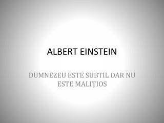 ALBERT EINSTEIN
DUMNEZEU ESTE SUBTIL DAR NU
ESTE MALIŢIOS
 