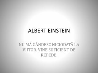 ALBERT EINSTEIN
NU MĂ GÂNDESC NICIODATĂ LA
VIITOR. VINE SUFICIENT DE
REPEDE.
 