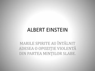 ALBERT EINSTEIN
MARILE SPIRITE AU ÎNTÂLNIT
ADESEA O OPOZIŢIE VIOLENTĂ
DIN PARTEA MINŢILOR SLABE.
 