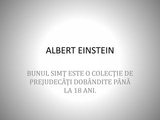 ALBERT EINSTEIN
BUNUL SIMŢ ESTE O COLECŢIE DE
PREJUDECĂŢI DOBÂNDITE PÂNĂ
LA 18 ANI.
 
