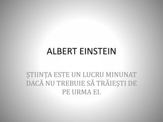 ALBERT EINSTEIN
ŞTIINŢA ESTE UN LUCRU MINUNAT
DACĂ NU TREBUIE SĂ TRĂIEŞTI DE
PE URMA EI.
 