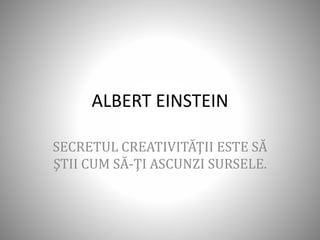 ALBERT EINSTEIN
SECRETUL CREATIVITĂŢII ESTE SĂ
ŞTII CUM SĂ-ŢI ASCUNZI SURSELE.
 