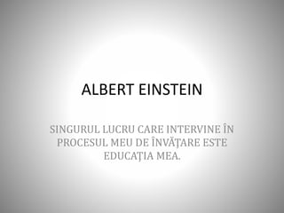 ALBERT EINSTEIN
SINGURUL LUCRU CARE INTERVINE ÎN
PROCESUL MEU DE ÎNVĂŢARE ESTE
EDUCAŢIA MEA.
 