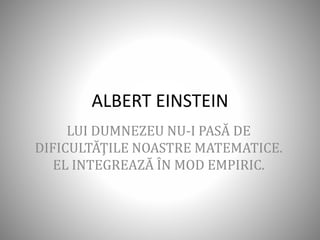 ALBERT EINSTEIN
LUI DUMNEZEU NU-I PASĂ DE
DIFICULTĂŢILE NOASTRE MATEMATICE.
EL INTEGREAZĂ ÎN MOD EMPIRIC.
 