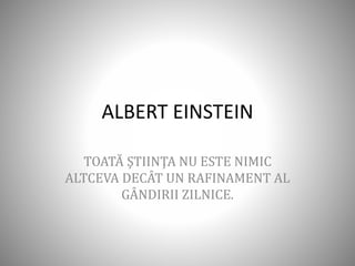 ALBERT EINSTEIN
TOATĂ ŞTIINŢA NU ESTE NIMIC
ALTCEVA DECÂT UN RAFINAMENT AL
GÂNDIRII ZILNICE.
 