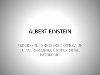ALBERT EINSTEIN
PROGRESUL TEHNOLOGIC ESTE CA UN
TOPOR ÎN MÂINILE UNUI CRIMINAL
PATOLOGIC.
 