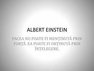 ALBERT EINSTEIN
PACEA NU POATE FI MENŢINUTĂ PRIN
FORŢĂ. EA POATE FI OBŢINUTĂ PRIN
ÎNŢELEGERE.
 