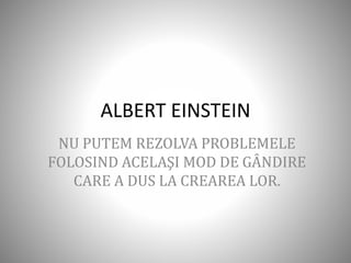 ALBERT EINSTEIN
NU PUTEM REZOLVA PROBLEMELE
FOLOSIND ACELAŞI MOD DE GÂNDIRE
CARE A DUS LA CREAREA LOR.
 