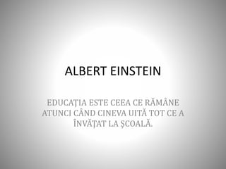 ALBERT EINSTEIN
EDUCAŢIA ESTE CEEA CE RĂMÂNE
ATUNCI CÂND CINEVA UITĂ TOT CE A
ÎNVĂŢAT LA ŞCOALĂ.
 