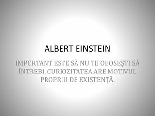 ALBERT EINSTEIN
IMPORTANT ESTE SĂ NU TE OBOSEŞTI SĂ
ÎNTREBI. CURIOZITATEA ARE MOTIVUL
PROPRIU DE EXISTENŢĂ.
 
