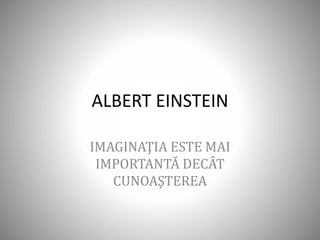 ALBERT EINSTEIN
IMAGINAŢIA ESTE MAI
IMPORTANTĂ DECÂT
CUNOAŞTEREA
 