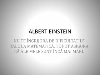 ALBERT EINSTEIN
NU TE ÎNGRIJORA DE DIFICULTĂŢILE
TALE LA MATEMATICĂ, TE POT ASIGURA
CĂ ALE MELE SUNT ÎNCĂ MAI MARI.
 