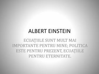 ALBERT EINSTEIN
ECUAŢIILE SUNT MULT MAI
IMPORTANTE PENTRU MINE; POLITICA
ESTE PENTRU PREZENT, ECUAŢIILE
PENTRU ETERNITATE.
 