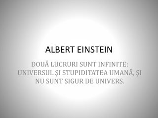ALBERT EINSTEIN
DOUĂ LUCRURI SUNT INFINITE:
UNIVERSUL ŞI STUPIDITATEA UMANĂ, ŞI
NU SUNT SIGUR DE UNIVERS.
 