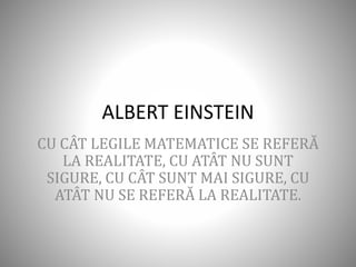 ALBERT EINSTEIN
CU CÂT LEGILE MATEMATICE SE REFERĂ
LA REALITATE, CU ATÂT NU SUNT
SIGURE, CU CÂT SUNT MAI SIGURE, CU
ATÂT NU SE REFERĂ LA REALITATE.
 