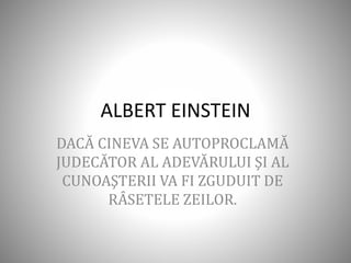 ALBERT EINSTEIN
DACĂ CINEVA SE AUTOPROCLAMĂ
JUDECĂTOR AL ADEVĂRULUI ŞI AL
CUNOAŞTERII VA FI ZGUDUIT DE
RÂSETELE ZEILOR.
 