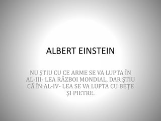 ALBERT EINSTEIN
NU ŞTIU CU CE ARME SE VA LUPTA ÎN
AL-III- LEA RĂZBOI MONDIAL, DAR ŞTIU
CĂ ÎN AL-IV- LEA SE VA LUPTA CU BEŢE
ŞI PIETRE.
 