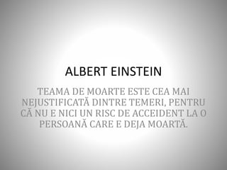 ALBERT EINSTEIN
TEAMA DE MOARTE ESTE CEA MAI
NEJUSTIFICATĂ DINTRE TEMERI, PENTRU
CĂ NU E NICI UN RISC DE ACCEIDENT LA O
PERSOANĂ CARE E DEJA MOARTĂ.
 